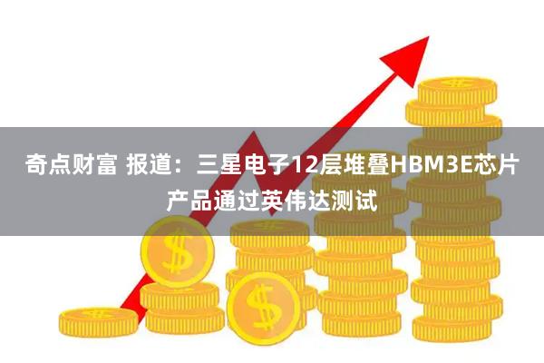 奇点财富 报道：三星电子12层堆叠HBM3E芯片产品通过英伟达测试