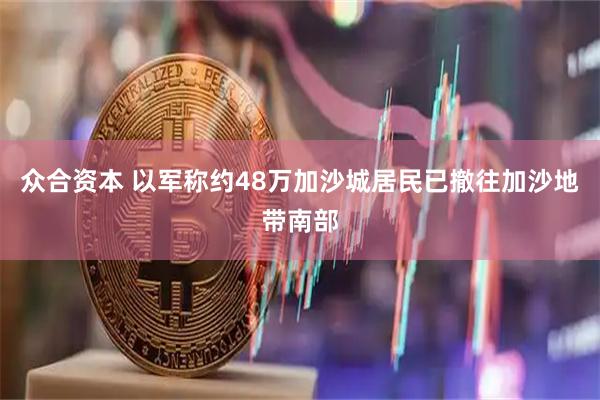 众合资本 以军称约48万加沙城居民已撤往加沙地带南部