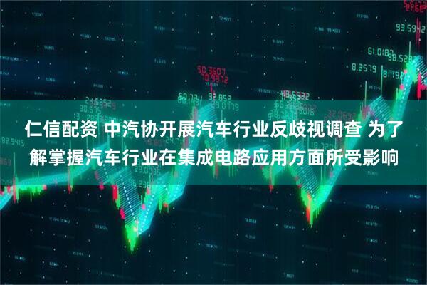 仁信配资 中汽协开展汽车行业反歧视调查 为了解掌握汽车行业在集成电路应用方面所受影响