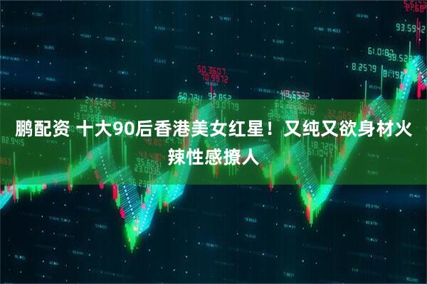 鹏配资 十大90后香港美女红星！又纯又欲身材火辣性感撩人