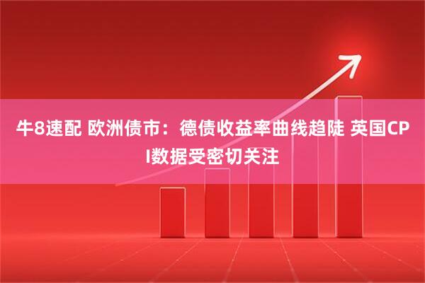 牛8速配 欧洲债市：德债收益率曲线趋陡 英国CPI数据受密切关注