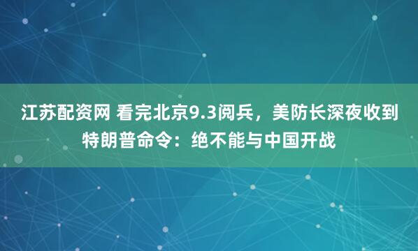 江苏配资网 看完北京9.3阅兵，美防长深夜收到特朗普命令：绝不能与中国开战