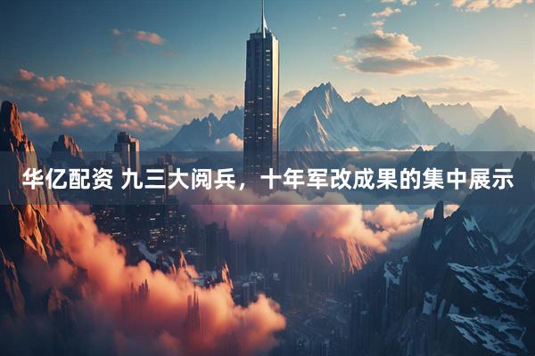 华亿配资 九三大阅兵，十年军改成果的集中展示