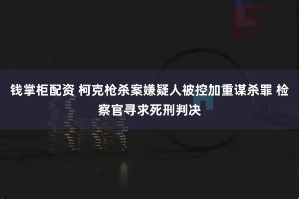 钱掌柜配资 柯克枪杀案嫌疑人被控加重谋杀罪 检察官寻求死刑判决