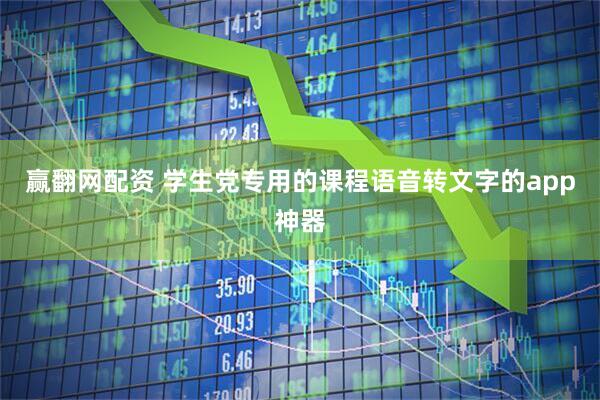 赢翻网配资 学生党专用的课程语音转文字的app神器