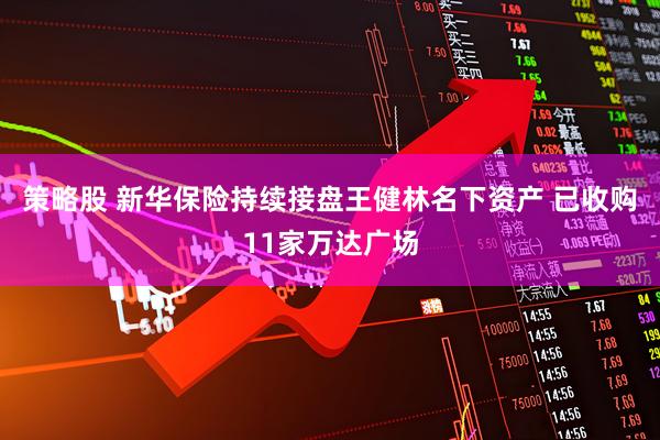 策略股 新华保险持续接盘王健林名下资产 已收购11家万达广场