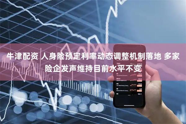 牛津配资 人身险预定利率动态调整机制落地 多家险企发声维持目前水平不变