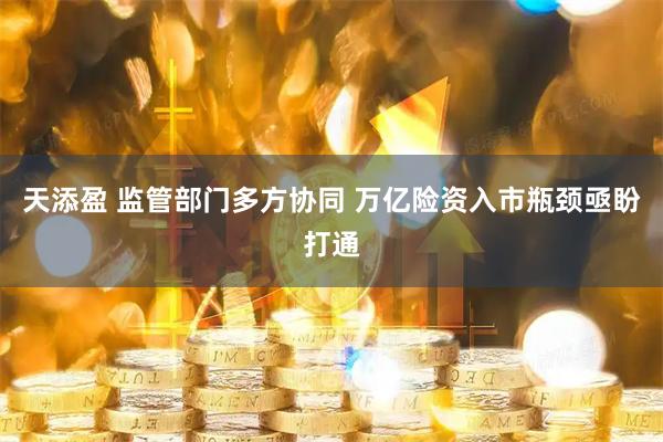 天添盈 监管部门多方协同 万亿险资入市瓶颈亟盼打通