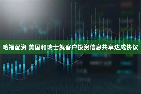 哈福配资 美国和瑞士就客户投资信息共享达成协议