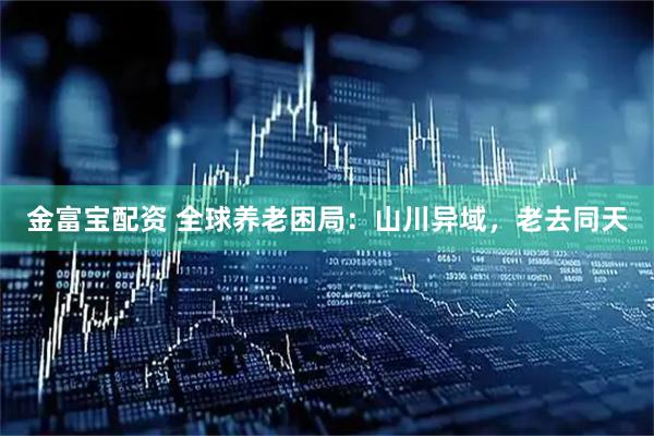 金富宝配资 全球养老困局：山川异域，老去同天