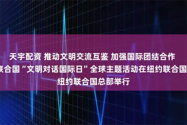 天宇配资 推动文明交流互鉴 加强国际团结合作 ——首个联合国“文明对话国际日”全球主题活动在纽约联合国总部举行