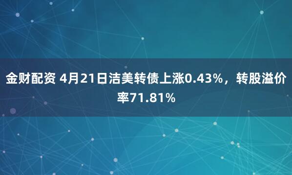金财配资 4月21日洁美转债上涨0.43%，转股溢价率71.81%