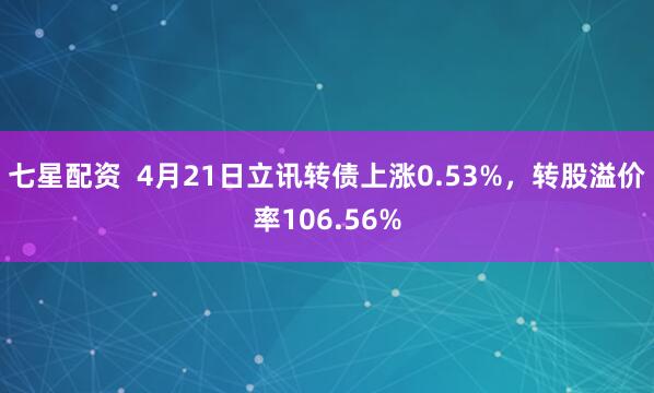 七星配资  4月21日立讯转债上涨0.53%，转股溢价率106.56%