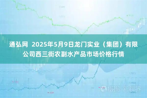 通弘网  2025年5月9日龙门实业（集团）有限公司西三街农副水产品市场价格行情