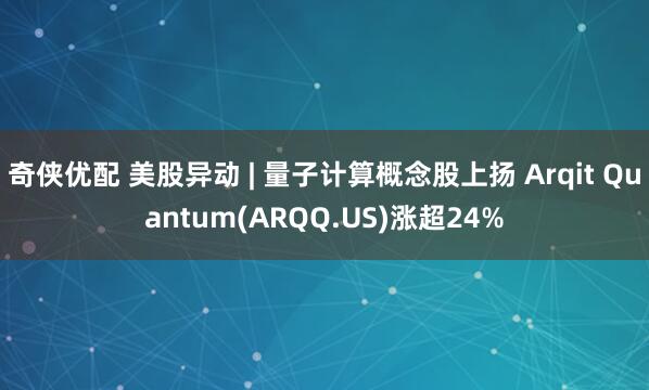 奇侠优配 美股异动 | 量子计算概念股上扬 Arqit Quantum(ARQQ.US)涨超24%