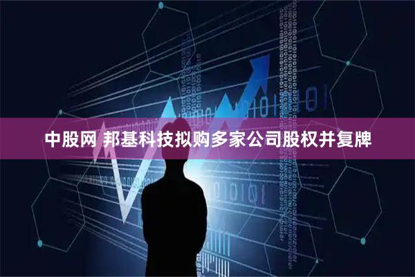 中股网 邦基科技拟购多家公司股权并复牌