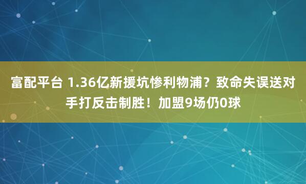 富配平台 1.36亿新援坑惨利物浦？致命失误送对手打反击制胜！加盟9场仍0球