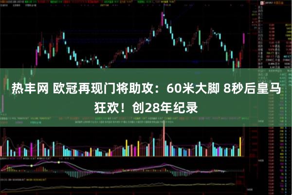 热丰网 欧冠再现门将助攻：60米大脚 8秒后皇马狂欢！创28年纪录