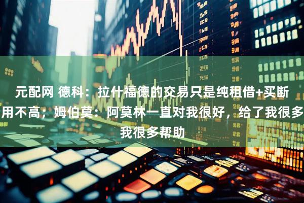 元配网 德科：拉什福德的交易只是纯租借+买断，费用不高；姆伯莫：阿莫林一直对我很好，给了我很多帮助