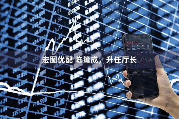 宏图优配 陈鸷成，升任厅长
