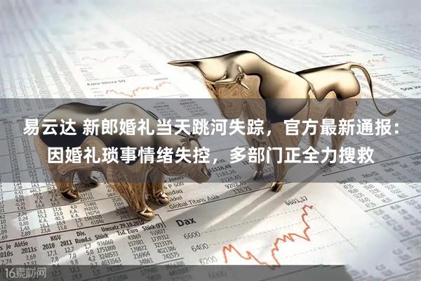 易云达 新郎婚礼当天跳河失踪，官方最新通报：因婚礼琐事情绪失控，多部门正全力搜救