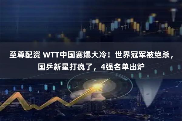 至尊配资 WTT中国赛爆大冷！世界冠军被绝杀，国乒新星打疯了，4强名单出炉