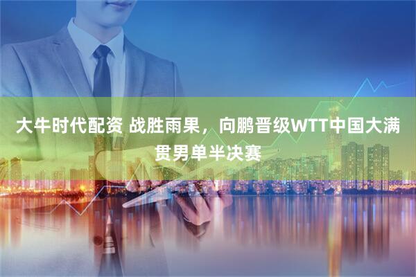 大牛时代配资 战胜雨果，向鹏晋级WTT中国大满贯男单半决赛