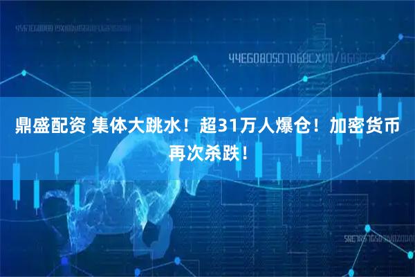 鼎盛配资 集体大跳水！超31万人爆仓！加密货币再次杀跌！