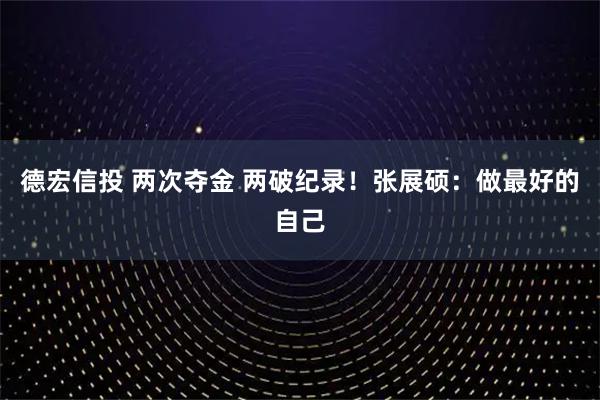 德宏信投 两次夺金 两破纪录！张展硕：做最好的自己