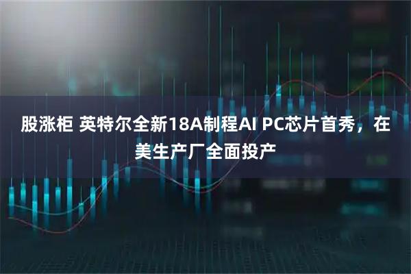 股涨柜 英特尔全新18A制程AI PC芯片首秀，在美生产厂全面投产