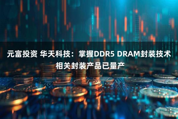 元富投资 华天科技：掌握DDR5 DRAM封装技术 相关封装产品已量产