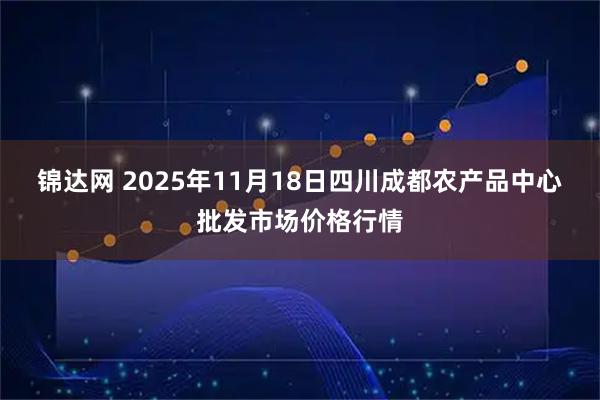 锦达网 2025年11月18日四川成都农产品中心批发市场价格行情