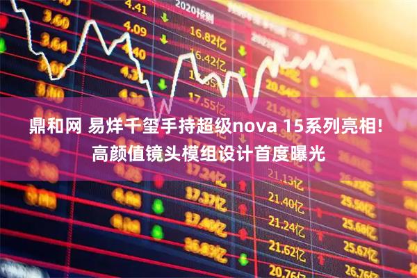 鼎和网 易烊千玺手持超级nova 15系列亮相! 高颜值镜头模组设计首度曝光