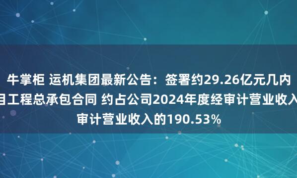 牛掌柜 运机集团最新公告：签署约29.26亿元几内亚铝土矿项目工程总承包合同 约占公司2024年度经审计营业收入的190.53%