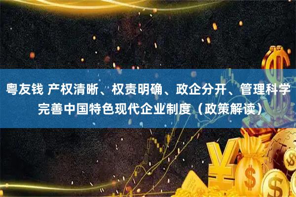 粤友钱 产权清晰、权责明确、政企分开、管理科学 完善中国特色现代企业制度（政策解读）