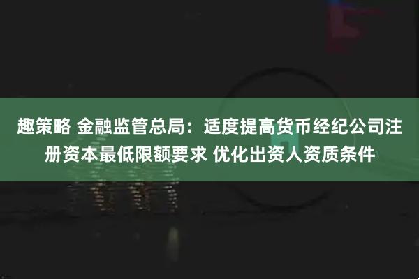 趣策略 金融监管总局：适度提高货币经纪公司注册资本最低限额要求 优化出资人资质条件