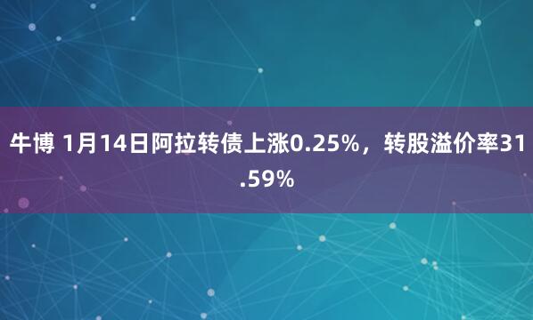 牛博 1月14日阿拉转债上涨0.25%，转股溢价率31.59%