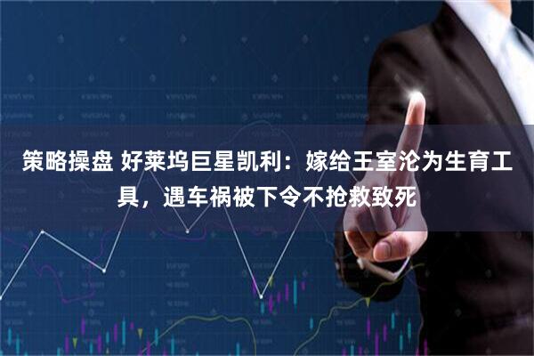 策略操盘 好莱坞巨星凯利：嫁给王室沦为生育工具，遇车祸被下令不抢救致死