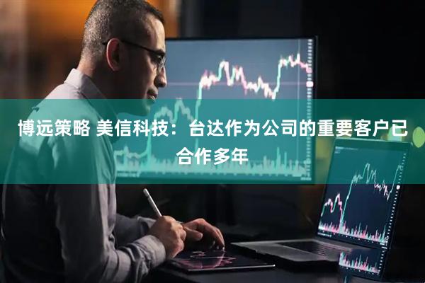 博远策略 美信科技：台达作为公司的重要客户已合作多年