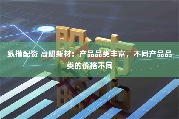 纵横配资 高盟新材：产品品类丰富，不同产品品类的价格不同