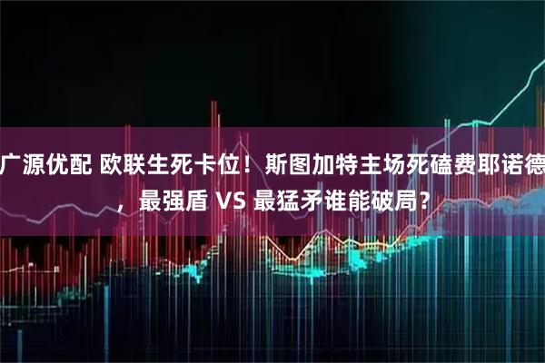 广源优配 欧联生死卡位!斯图加特主场死磕费耶诺德,最强盾 VS 最猛矛谁能破局?