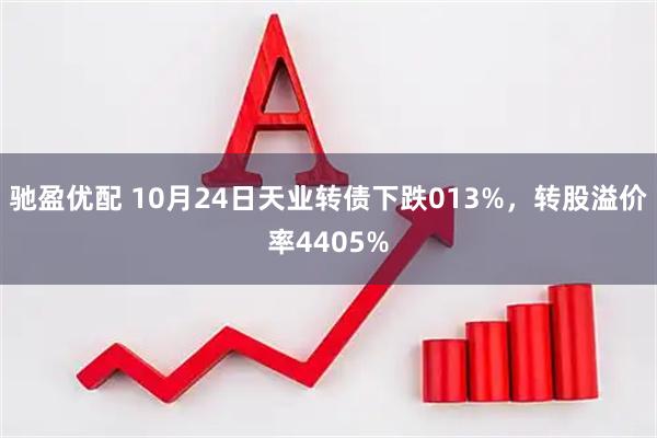 驰盈优配 10月24日天业转债下跌013%，转股溢价率4405%