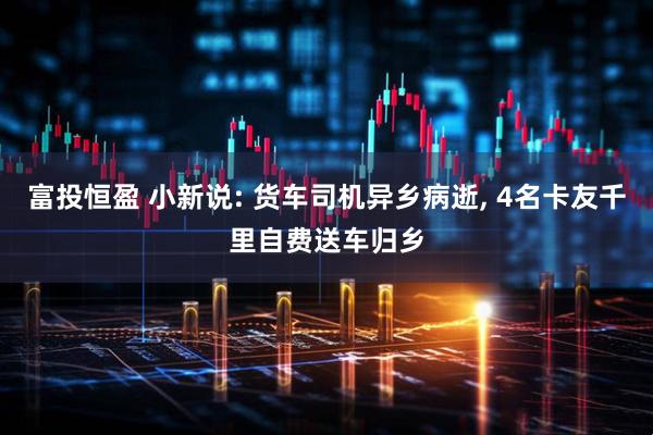 富投恒盈 小新说: 货车司机异乡病逝, 4名卡友千里自费送车归乡
